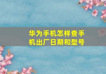 华为手机怎样查手机出厂日期和型号