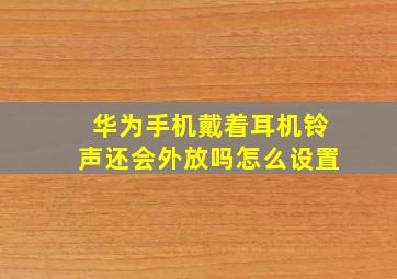 华为手机戴着耳机铃声还会外放吗怎么设置