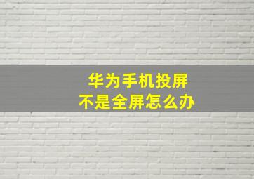 华为手机投屏不是全屏怎么办