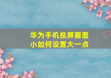 华为手机投屏画面小如何设置大一点