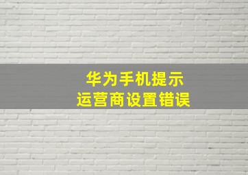 华为手机提示运营商设置错误