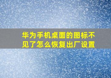 华为手机桌面的图标不见了怎么恢复出厂设置