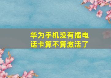 华为手机没有插电话卡算不算激活了