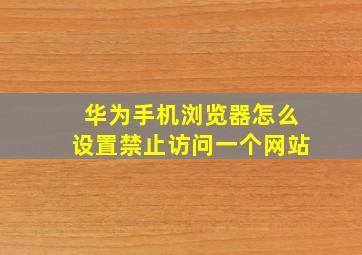 华为手机浏览器怎么设置禁止访问一个网站