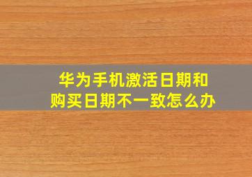 华为手机激活日期和购买日期不一致怎么办