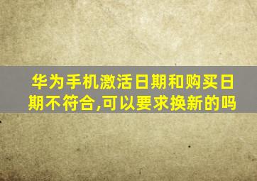 华为手机激活日期和购买日期不符合,可以要求换新的吗