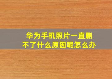 华为手机照片一直删不了什么原因呢怎么办