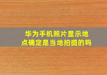 华为手机照片显示地点确定是当地拍摄的吗