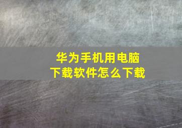 华为手机用电脑下载软件怎么下载