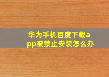 华为手机百度下载app被禁止安装怎么办