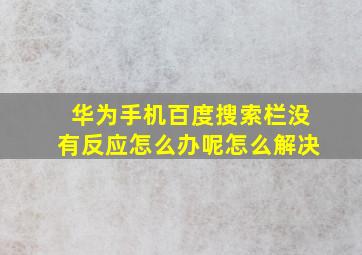 华为手机百度搜索栏没有反应怎么办呢怎么解决