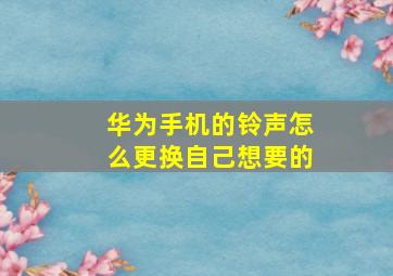 华为手机的铃声怎么更换自己想要的