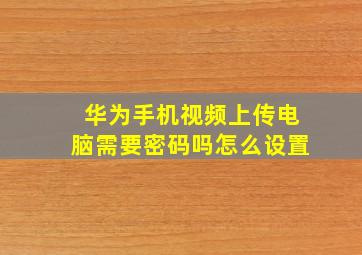 华为手机视频上传电脑需要密码吗怎么设置