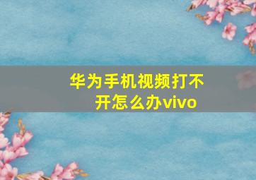 华为手机视频打不开怎么办vivo