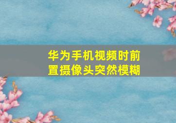 华为手机视频时前置摄像头突然模糊