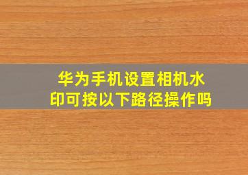 华为手机设置相机水印可按以下路径操作吗