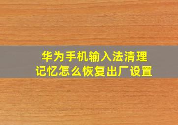 华为手机输入法清理记忆怎么恢复出厂设置