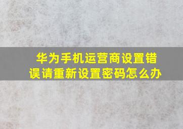 华为手机运营商设置错误请重新设置密码怎么办