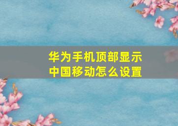 华为手机顶部显示中国移动怎么设置