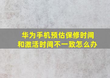 华为手机预估保修时间和激活时间不一致怎么办