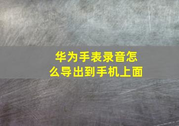 华为手表录音怎么导出到手机上面