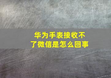 华为手表接收不了微信是怎么回事