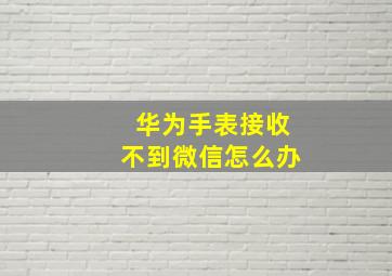 华为手表接收不到微信怎么办