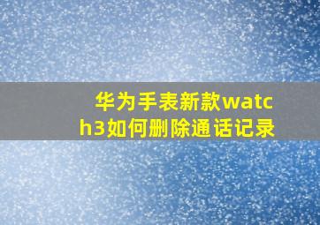 华为手表新款watch3如何删除通话记录