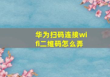 华为扫码连接wifi二维码怎么弄