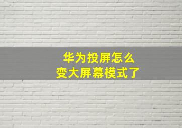 华为投屏怎么变大屏幕模式了