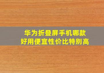 华为折叠屏手机哪款好用便宜性价比特别高