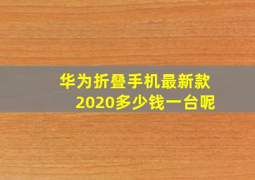 华为折叠手机最新款2020多少钱一台呢