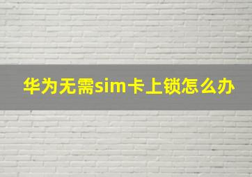 华为无需sim卡上锁怎么办