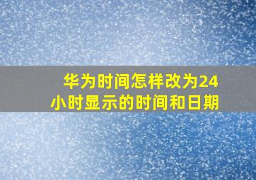 华为时间怎样改为24小时显示的时间和日期