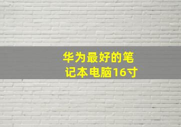 华为最好的笔记本电脑16寸