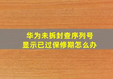 华为未拆封查序列号显示已过保修期怎么办