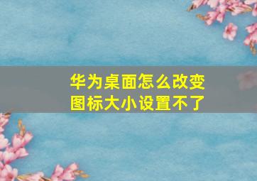 华为桌面怎么改变图标大小设置不了