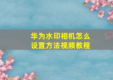 华为水印相机怎么设置方法视频教程