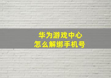 华为游戏中心怎么解绑手机号