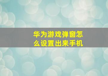 华为游戏弹窗怎么设置出来手机