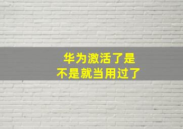 华为激活了是不是就当用过了