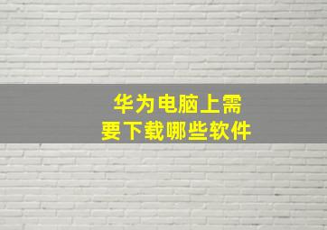 华为电脑上需要下载哪些软件