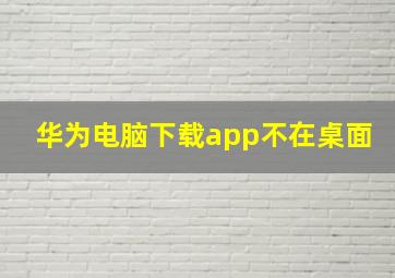 华为电脑下载app不在桌面