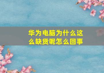 华为电脑为什么这么缺货呢怎么回事