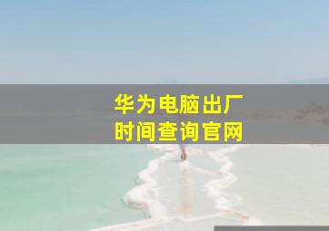 华为电脑出厂时间查询官网