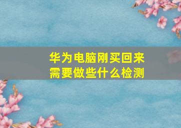 华为电脑刚买回来需要做些什么检测