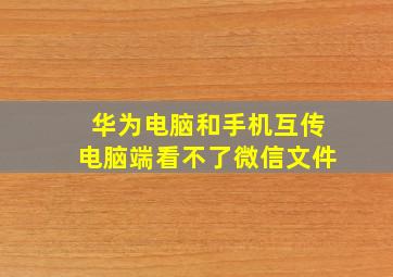 华为电脑和手机互传电脑端看不了微信文件