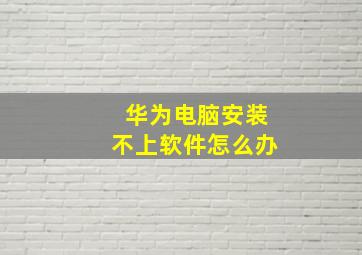 华为电脑安装不上软件怎么办