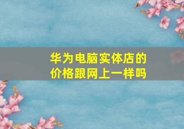 华为电脑实体店的价格跟网上一样吗