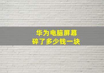 华为电脑屏幕碎了多少钱一块